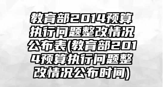 教育部2014預(yù)算執(zhí)行問題整改情況公布表(教育部2014預(yù)算執(zhí)行問題整改情況公布時(shí)間)