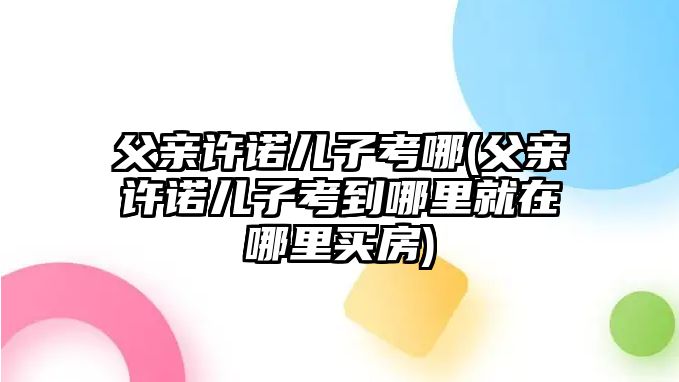 父親許諾兒子考哪(父親許諾兒子考到哪里就在哪里買(mǎi)房)