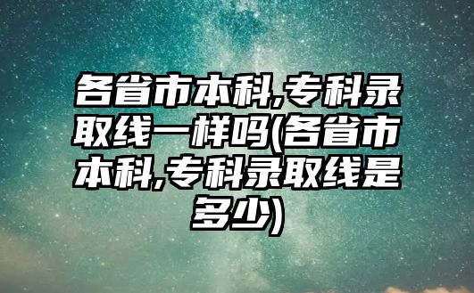 各省市本科,?？其浫【€一樣嗎(各省市本科,專科錄取線是多少)