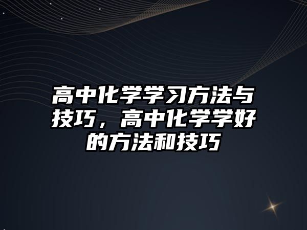 高中化學學習方法與技巧，高中化學學好的方法和技巧