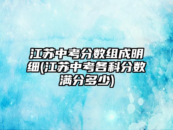 江蘇中考分?jǐn)?shù)組成明細(xì)(江蘇中考各科分?jǐn)?shù)滿分多少)