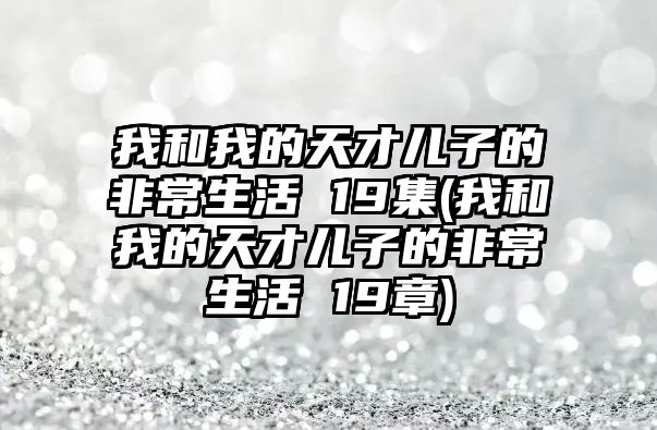 我和我的天才兒子的非常生活 19集(我和我的天才兒子的非常生活 19章)