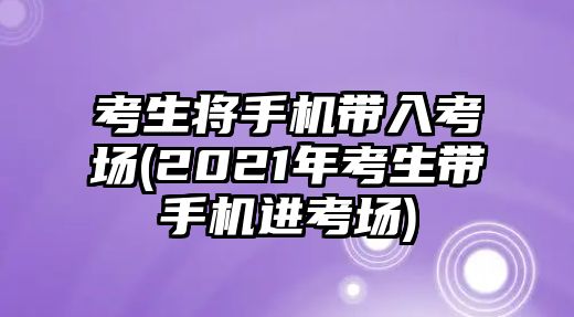 考生將手機帶入考場(2021年考生帶手機進考場)