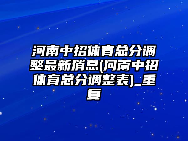 河南中招體育總分調(diào)整最新消息(河南中招體育總分調(diào)整表)_重復