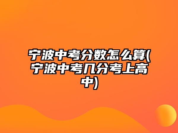 寧波中考分?jǐn)?shù)怎么算(寧波中考幾分考上高中)