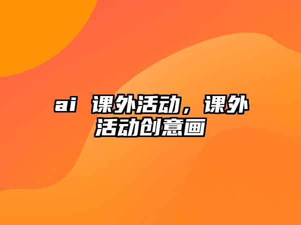 ai 課外活動，課外活動創(chuàng)意畫