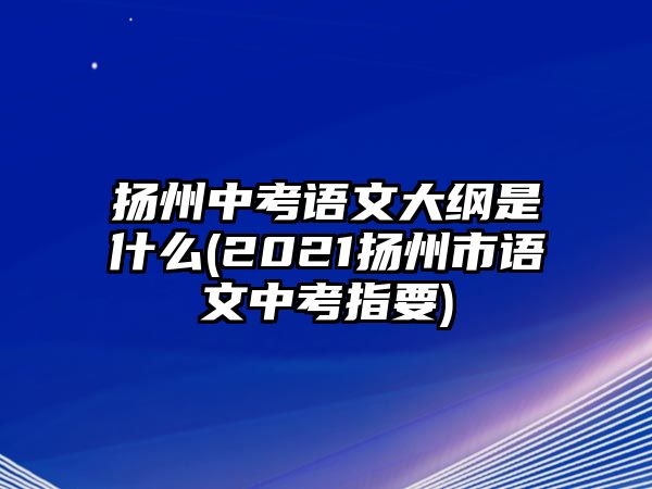 揚(yáng)州中考語文大綱是什么(2021揚(yáng)州市語文中考指要)