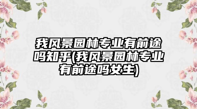 我風(fēng)景園林專業(yè)有前途嗎知乎(我風(fēng)景園林專業(yè)有前途嗎女生)