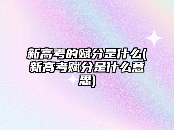 新高考的賦分是什么(新高考賦分是什么意思)