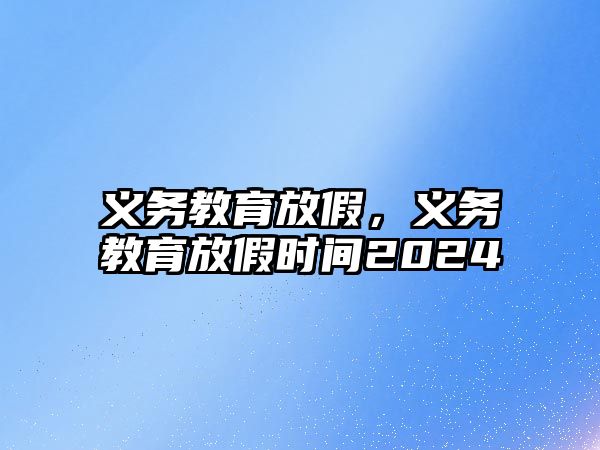 義務(wù)教育放假，義務(wù)教育放假時間2024