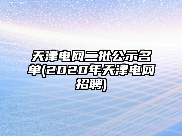 天津電網(wǎng)二批公示名單(2020年天津電網(wǎng)招聘)