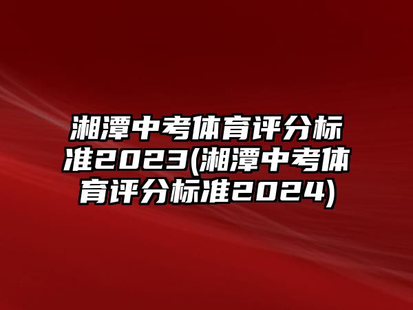 湘潭中考體育評分標(biāo)準(zhǔn)2023(湘潭中考體育評分標(biāo)準(zhǔn)2024)