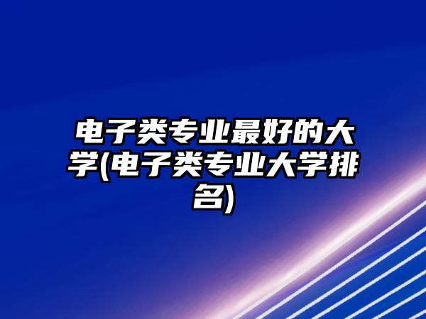 電子類專業(yè)最好的大學(xué)(電子類專業(yè)大學(xué)排名)