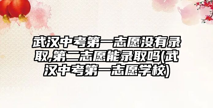 武漢中考第一志愿沒有錄取,第二志愿能錄取嗎(武漢中考第一志愿學(xué)校)