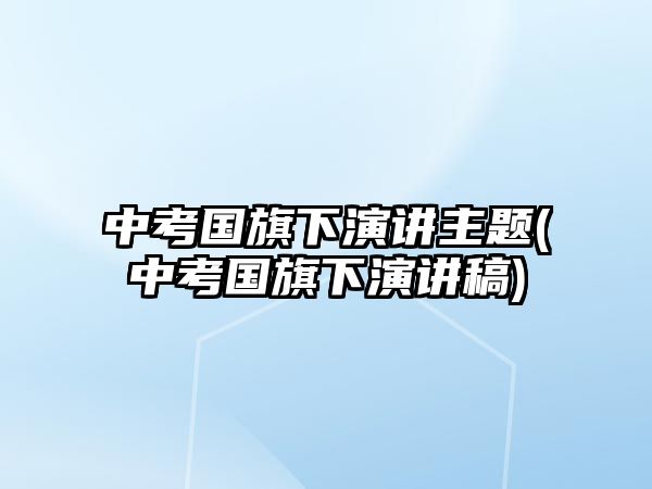 中考國旗下演講主題(中考國旗下演講稿)