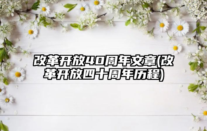 改革開(kāi)放40周年文章(改革開(kāi)放四十周年歷程)