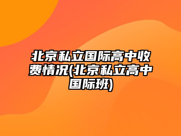 北京私立國(guó)際高中收費(fèi)情況(北京私立高中國(guó)際班)