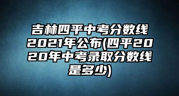 吉林四平中考分?jǐn)?shù)線2021年公布(四平2020年中考錄取分?jǐn)?shù)線是多少)