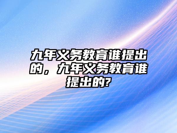 九年義務(wù)教育誰提出的，九年義務(wù)教育誰提出的?