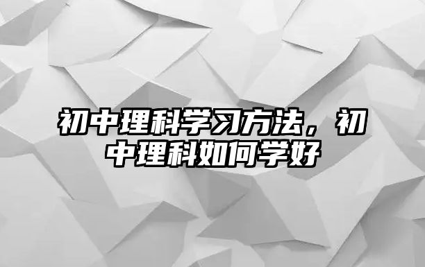 初中理科學(xué)習(xí)方法，初中理科如何學(xué)好