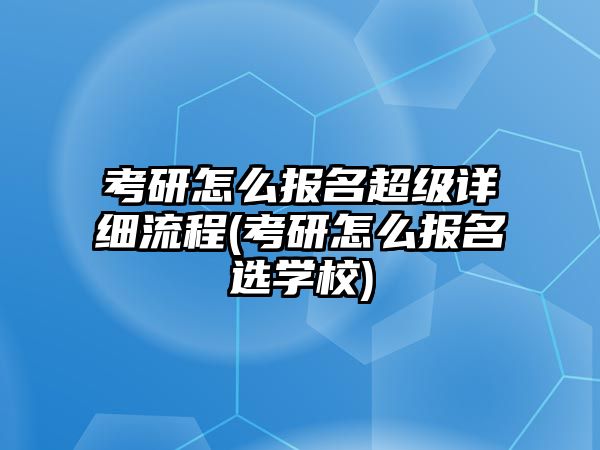 考研怎么報(bào)名超級(jí)詳細(xì)流程(考研怎么報(bào)名選學(xué)校)