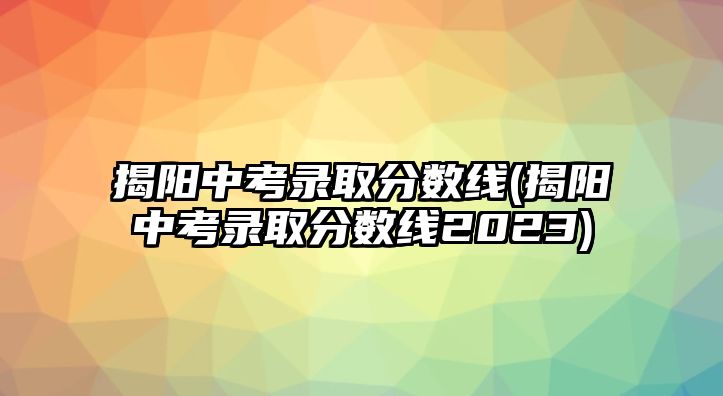 揭陽中考錄取分數(shù)線(揭陽中考錄取分數(shù)線2023)