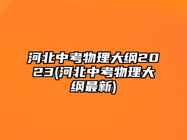 河北中考物理大綱2023(河北中考物理大綱最新)