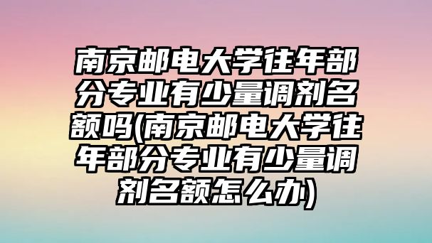 南京郵電大學往年部分專業(yè)有少量調劑名額嗎(南京郵電大學往年部分專業(yè)有少量調劑名額怎么辦)