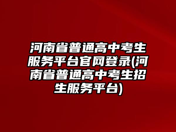 河南省普通高中考生服務平臺官網登錄(河南省普通高中考生招生服務平臺)