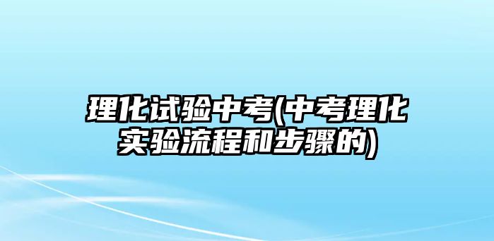 理化試驗中考(中考理化實驗流程和步驟的)