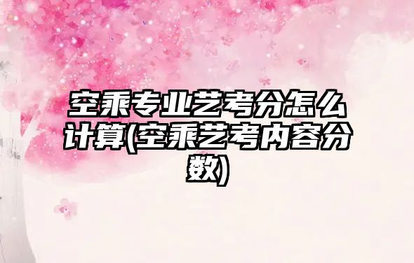 空乘專業(yè)藝考分怎么計算(空乘藝考內(nèi)容分?jǐn)?shù))