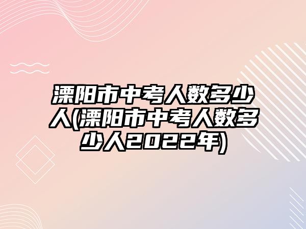 溧陽市中考人數(shù)多少人(溧陽市中考人數(shù)多少人2022年)