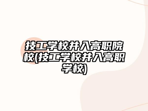 技工學(xué)校并入高職院校(技工學(xué)校并入高職學(xué)校)