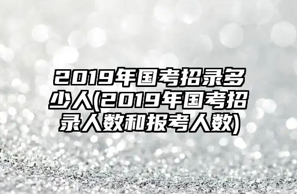 2019年國(guó)考招錄多少人(2019年國(guó)考招錄人數(shù)和報(bào)考人數(shù))