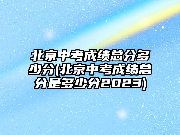 北京中考成績總分多少分(北京中考成績總分是多少分2023)