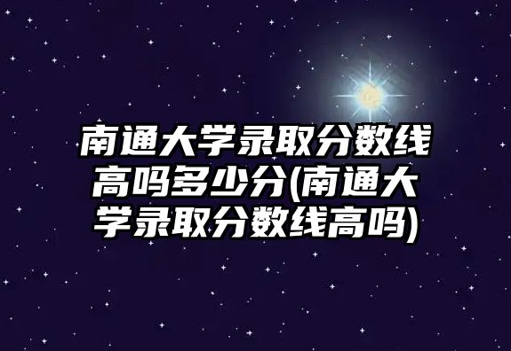 南通大學錄取分數(shù)線高嗎多少分(南通大學錄取分數(shù)線高嗎)