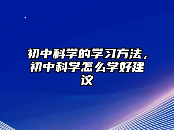 初中科學(xué)的學(xué)習(xí)方法，初中科學(xué)怎么學(xué)好建議