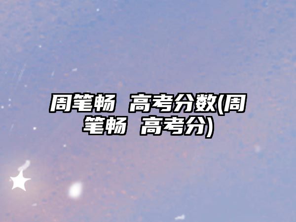 周筆暢 高考分數(shù)(周筆暢 高考分)