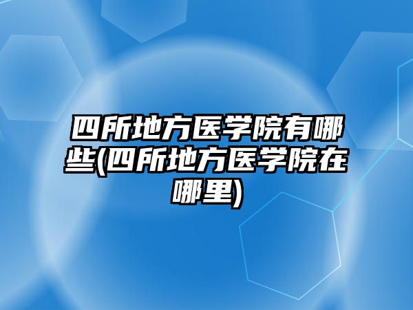 四所地方醫(yī)學院有哪些(四所地方醫(yī)學院在哪里)