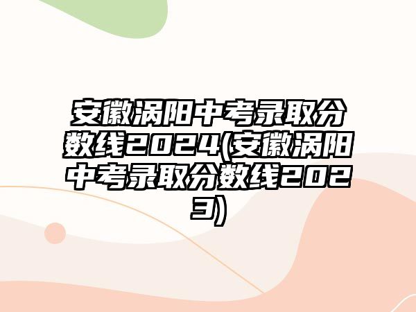 安徽渦陽(yáng)中考錄取分?jǐn)?shù)線2024(安徽渦陽(yáng)中考錄取分?jǐn)?shù)線2023)