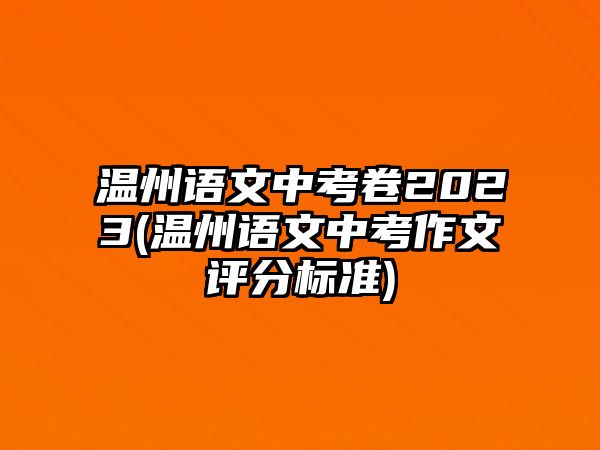 溫州語文中考卷2023(溫州語文中考作文評(píng)分標(biāo)準(zhǔn))