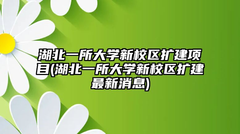 湖北一所大學新校區(qū)擴建項目(湖北一所大學新校區(qū)擴建最新消息)