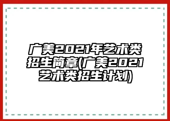 廣美2021年藝術(shù)類招生簡章(廣美2021藝術(shù)類招生計(jì)劃)