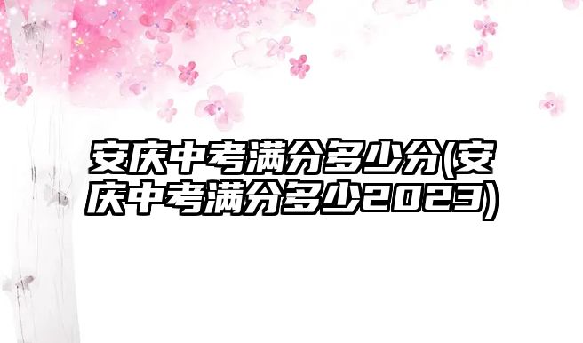 安慶中考滿分多少分(安慶中考滿分多少2023)