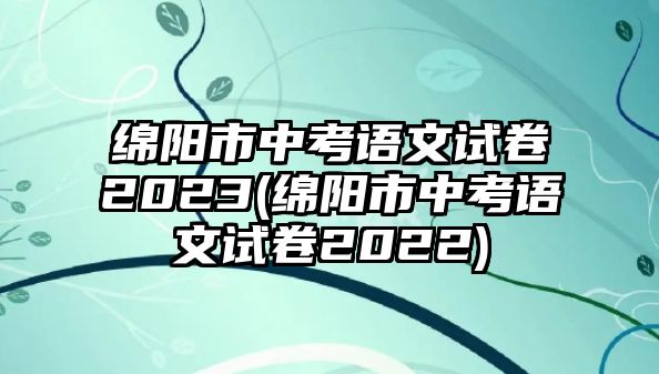 綿陽(yáng)市中考語(yǔ)文試卷2023(綿陽(yáng)市中考語(yǔ)文試卷2022)