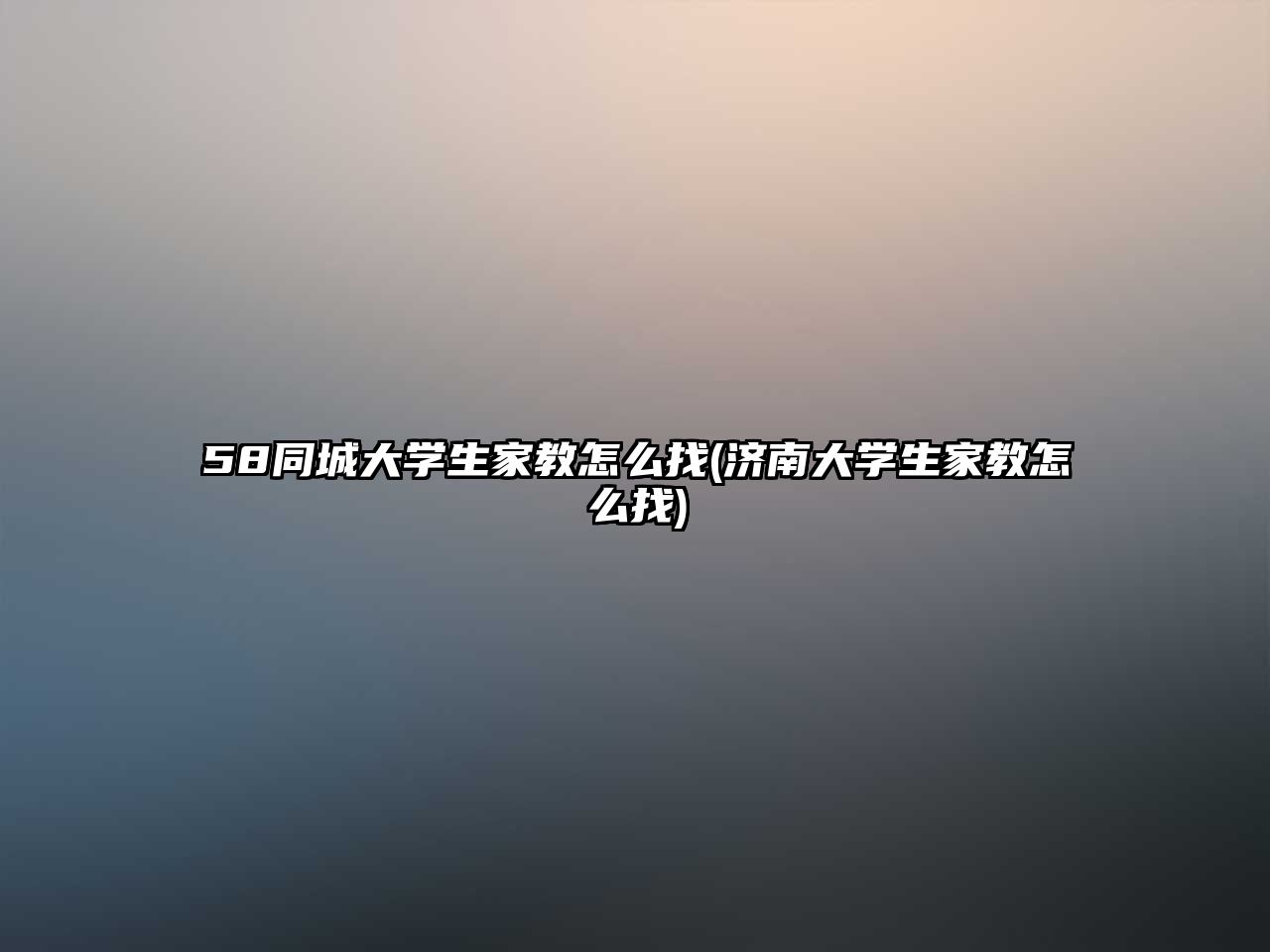 58同城大學(xué)生家教怎么找(濟南大學(xué)生家教怎么找)