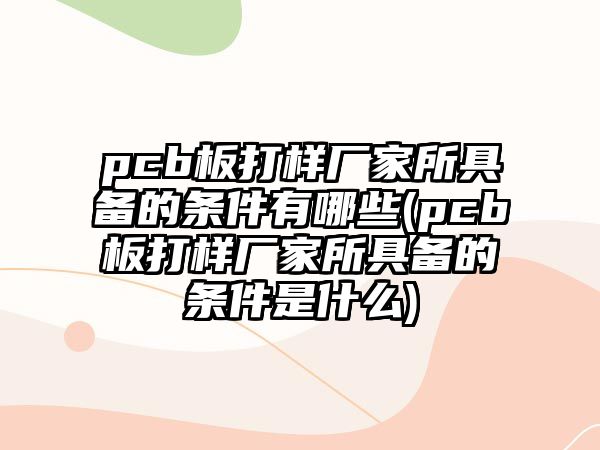 pcb板打樣廠家所具備的條件有哪些(pcb板打樣廠家所具備的條件是什么)