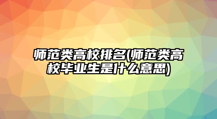 師范類高校排名(師范類高校畢業(yè)生是什么意思)