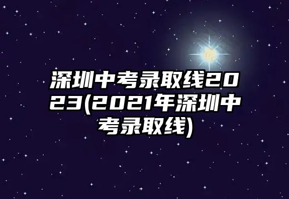 深圳中考錄取線2023(2021年深圳中考錄取線)