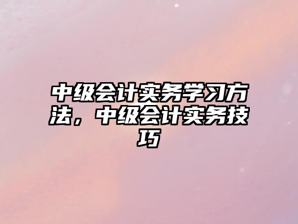 中級會計(jì)實(shí)務(wù)學(xué)習(xí)方法，中級會計(jì)實(shí)務(wù)技巧